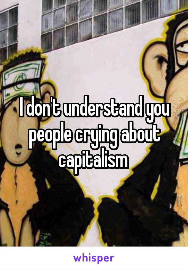 I don't understand you people crying about capitalism 