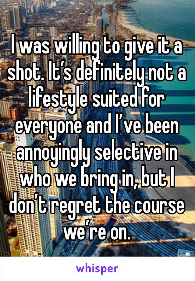 I was willing to give it a shot. It’s definitely not a lifestyle suited for everyone and I’ve been annoyingly selective in who we bring in, but I don’t regret the course we’re on. 