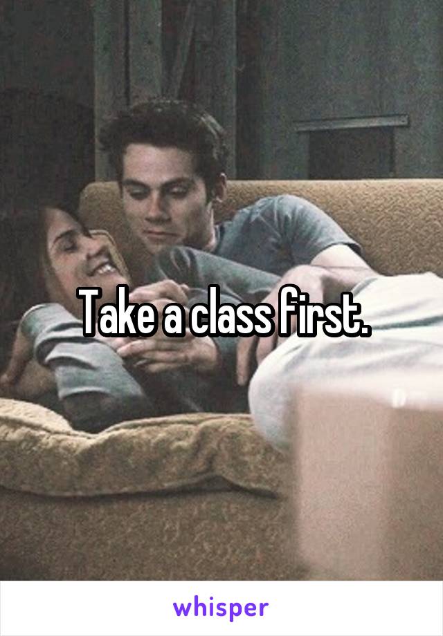 Take a class first.