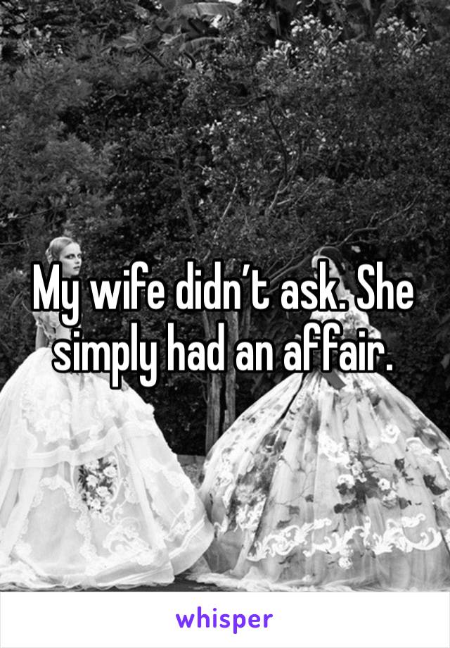 My wife didn’t ask. She simply had an affair.