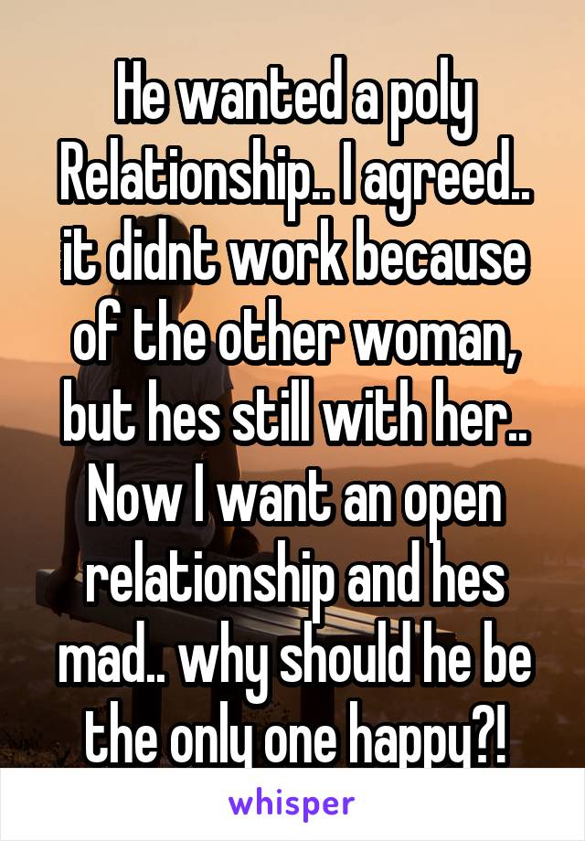 He wanted a poly Relationship.. I agreed.. it didnt work because of the other woman, but hes still with her.. Now I want an open relationship and hes mad.. why should he be the only one happy?!