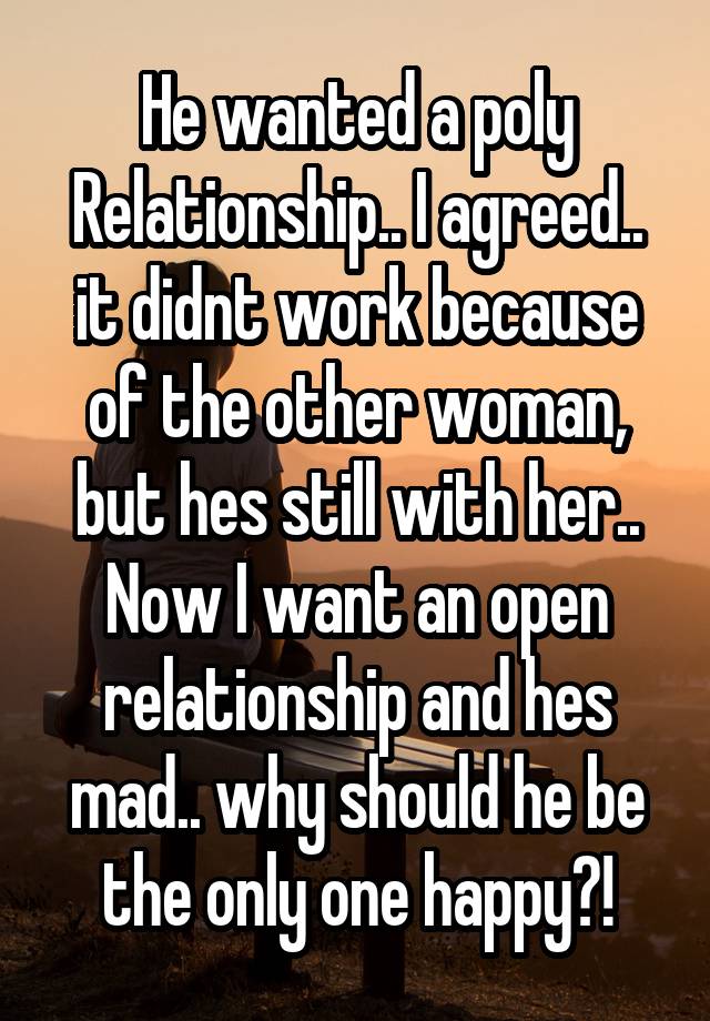 He wanted a poly Relationship.. I agreed.. it didnt work because of the other woman, but hes still with her.. Now I want an open relationship and hes mad.. why should he be the only one happy?!