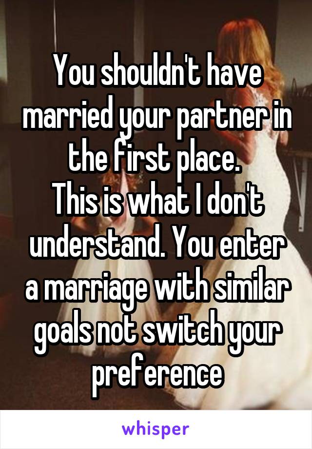 You shouldn't have married your partner in the first place. 
This is what I don't understand. You enter a marriage with similar goals not switch your preference