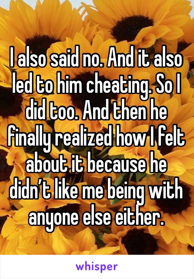 I also said no. And it also led to him cheating. So I did too. And then he finally realized how I felt about it because he didn’t like me being with anyone else either. 