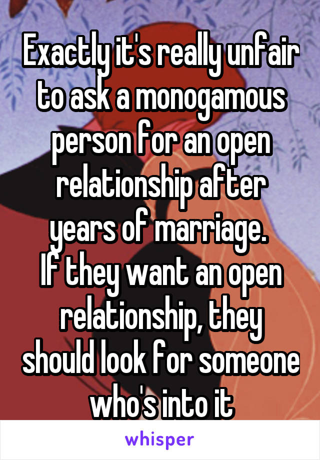 Exactly it's really unfair to ask a monogamous person for an open relationship after years of marriage. 
If they want an open relationship, they should look for someone who's into it