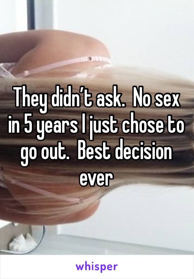 They didn’t ask.  No sex in 5 years I just chose to go out.  Best decision ever 