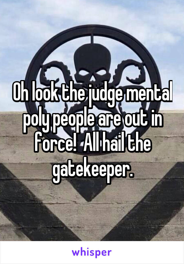 Oh look the judge mental poly people are out in force!  All hail the gatekeeper.