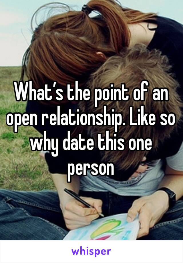 What’s the point of an open relationship. Like so why date this one person