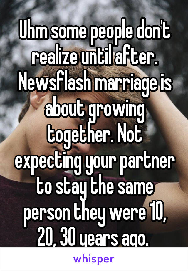 Uhm some people don't realize until after. Newsflash marriage is about growing together. Not expecting your partner to stay the same person they were 10, 20, 30 years ago. 