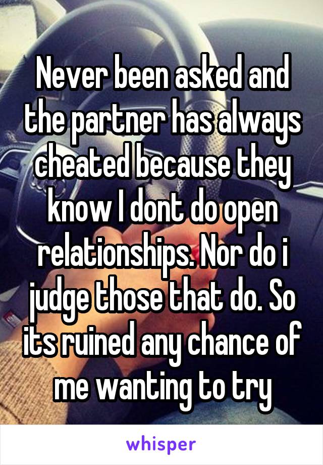 Never been asked and the partner has always cheated because they know I dont do open relationships. Nor do i judge those that do. So its ruined any chance of me wanting to try