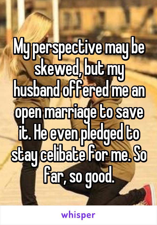 My perspective may be skewed, but my husband offered me an open marriage to save it. He even pledged to stay celibate for me. So far, so good.