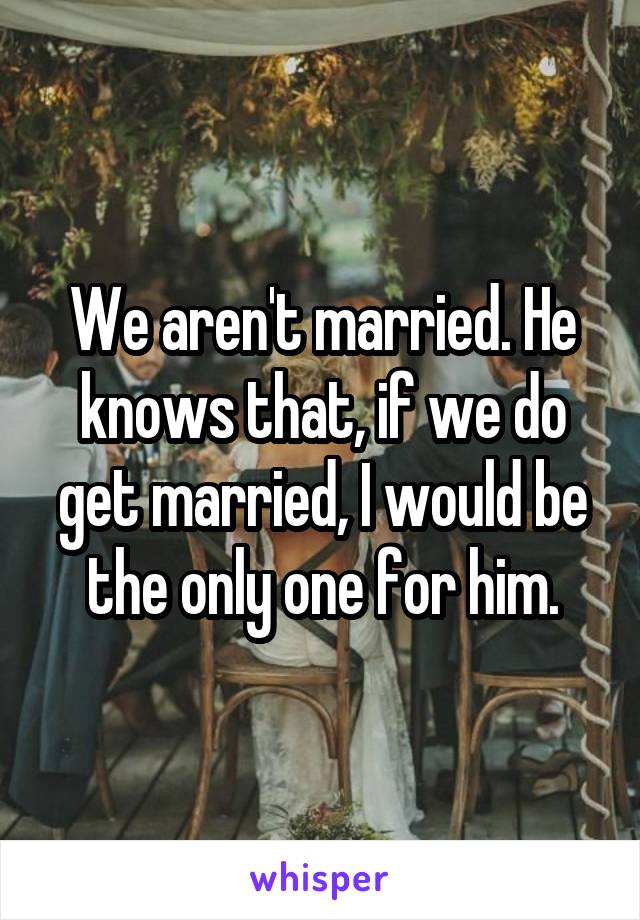 We aren't married. He knows that, if we do get married, I would be the only one for him.