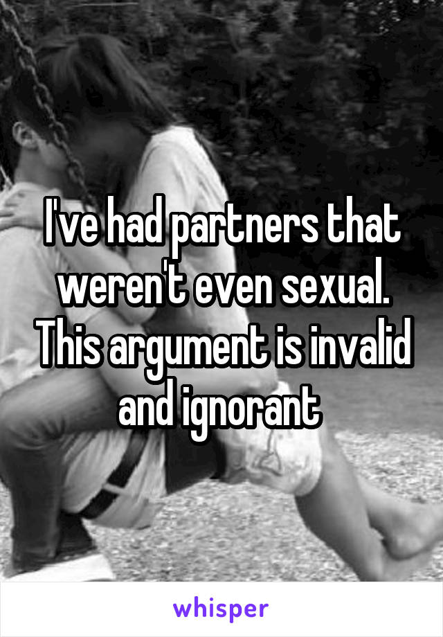 I've had partners that weren't even sexual. This argument is invalid and ignorant 