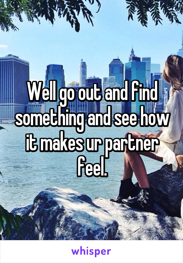 Well go out and find something and see how it makes ur partner feel.