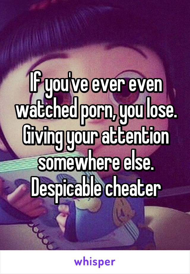 If you've ever even watched porn, you lose. Giving your attention somewhere else. Despicable cheater