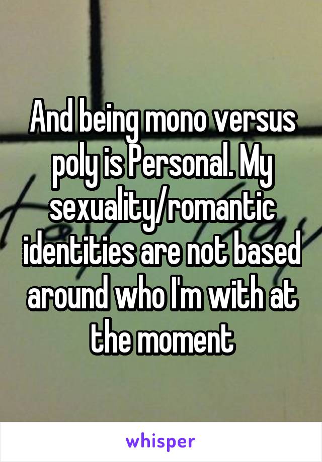 And being mono versus poly is Personal. My sexuality/romantic identities are not based around who I'm with at the moment