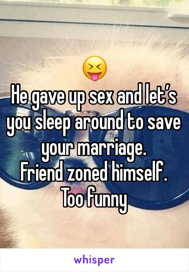 😝 
He gave up sex and let’s you sleep around to save your marriage.
Friend zoned himself.
Too funny