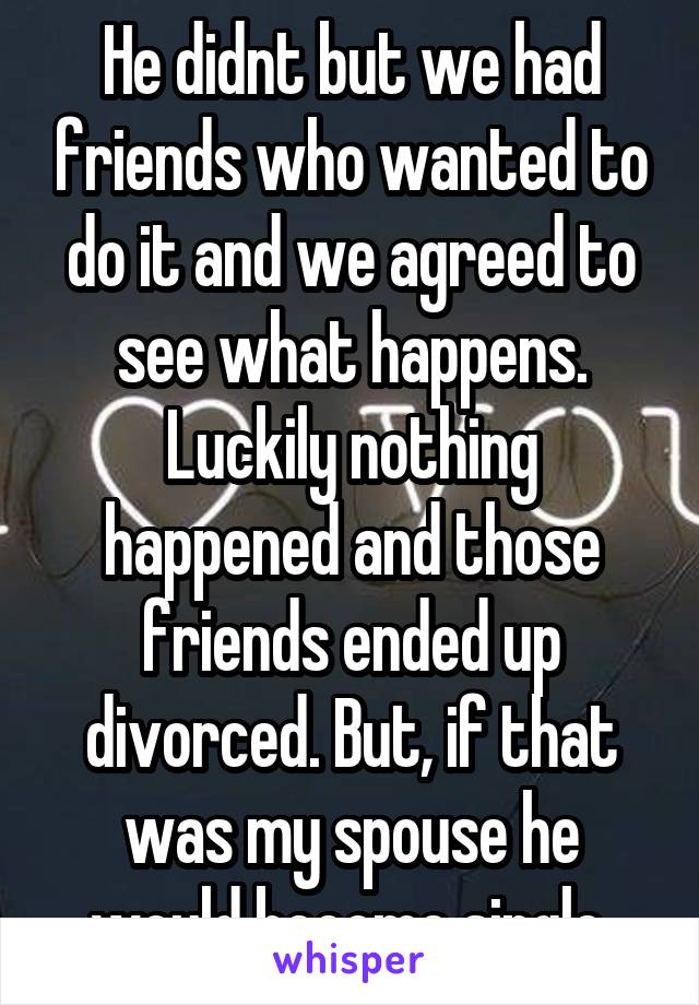 He didnt but we had friends who wanted to do it and we agreed to see what happens. Luckily nothing happened and those friends ended up divorced. But, if that was my spouse he would become single.