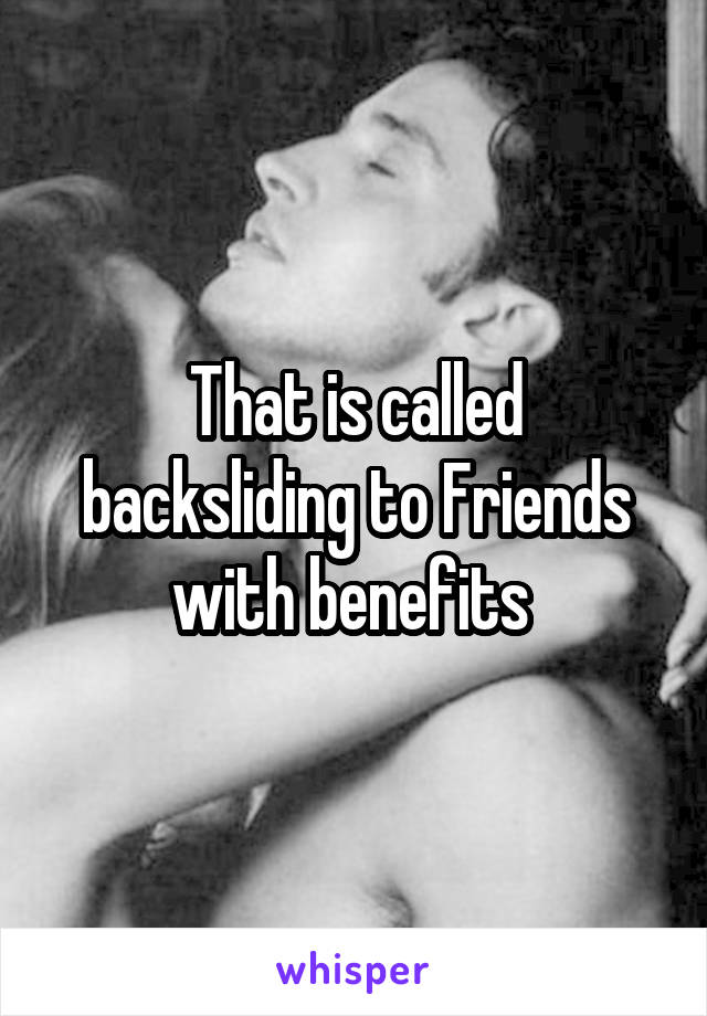 That is called backsliding to Friends with benefits 