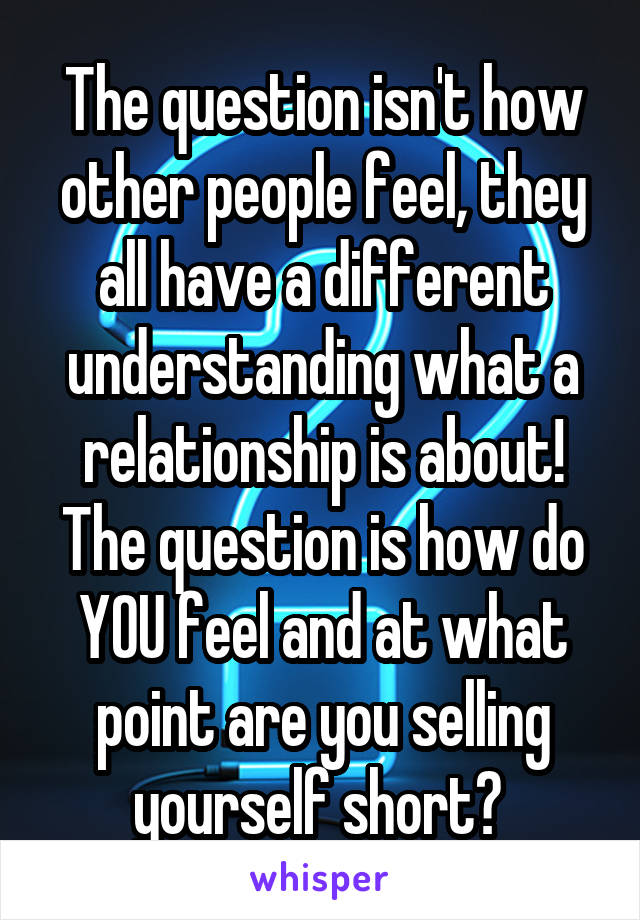 The question isn't how other people feel, they all have a different understanding what a relationship is about! The question is how do YOU feel and at what point are you selling yourself short? 