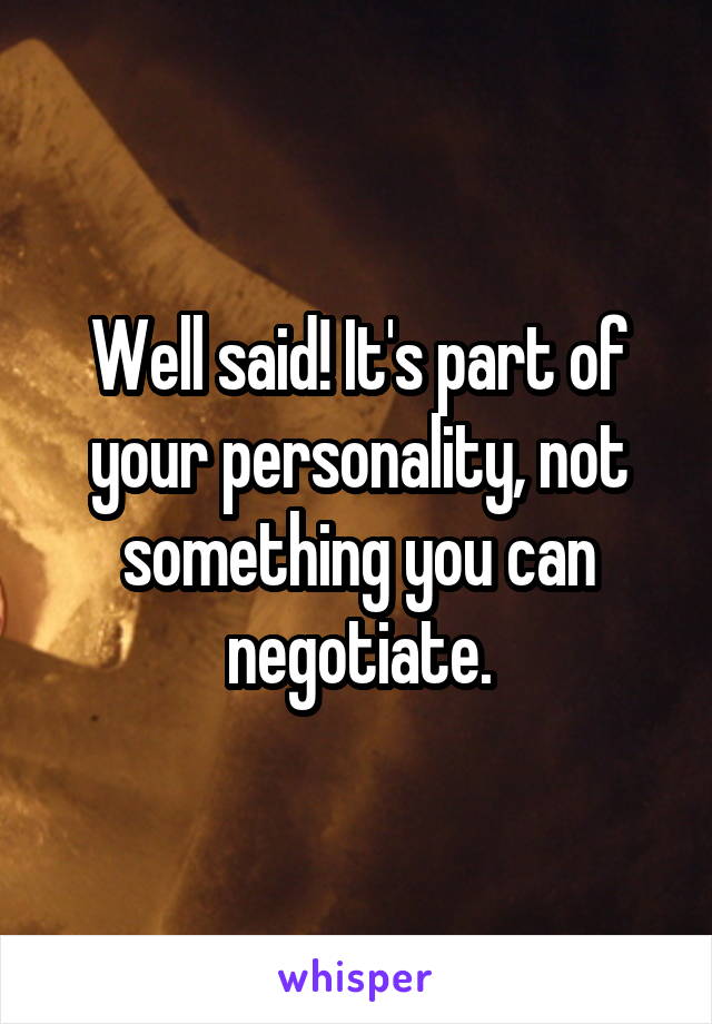 Well said! It's part of your personality, not something you can negotiate.