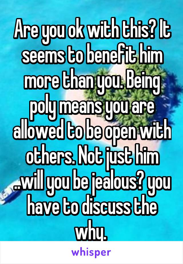 Are you ok with this? It seems to benefit him more than you. Being poly means you are allowed to be open with others. Not just him ..will you be jealous? you have to discuss the why. 