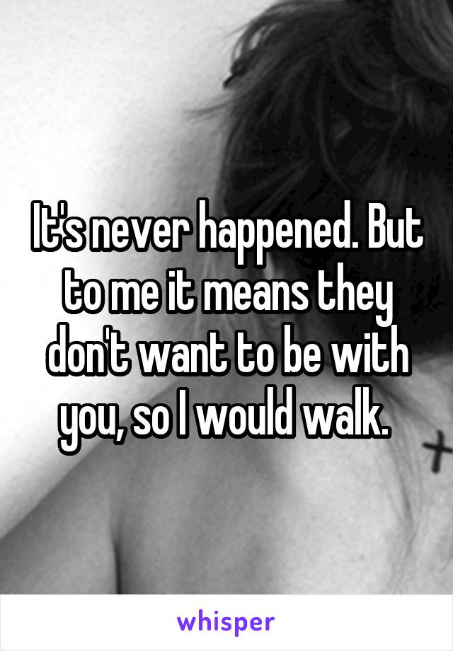 It's never happened. But to me it means they don't want to be with you, so I would walk. 