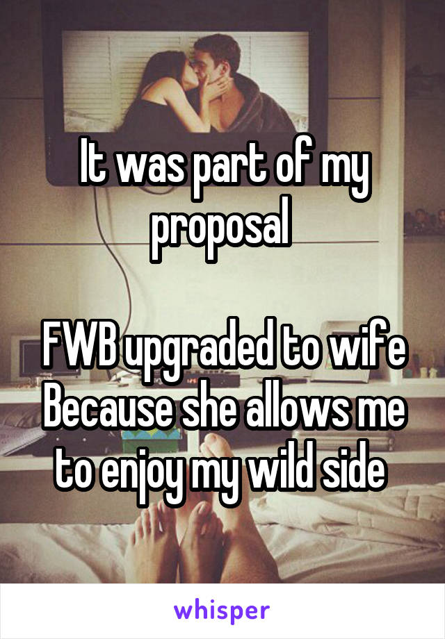 It was part of my proposal 

FWB upgraded to wife
Because she allows me to enjoy my wild side 