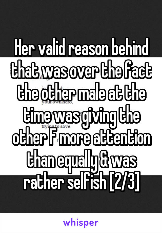 Her valid reason behind that was over the fact the other male at the time was giving the other F more attention than equally & was rather selfish [2/3]