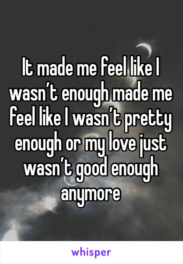 It made me feel like I wasn’t enough made me feel like I wasn’t pretty enough or my love just wasn’t good enough anymore 