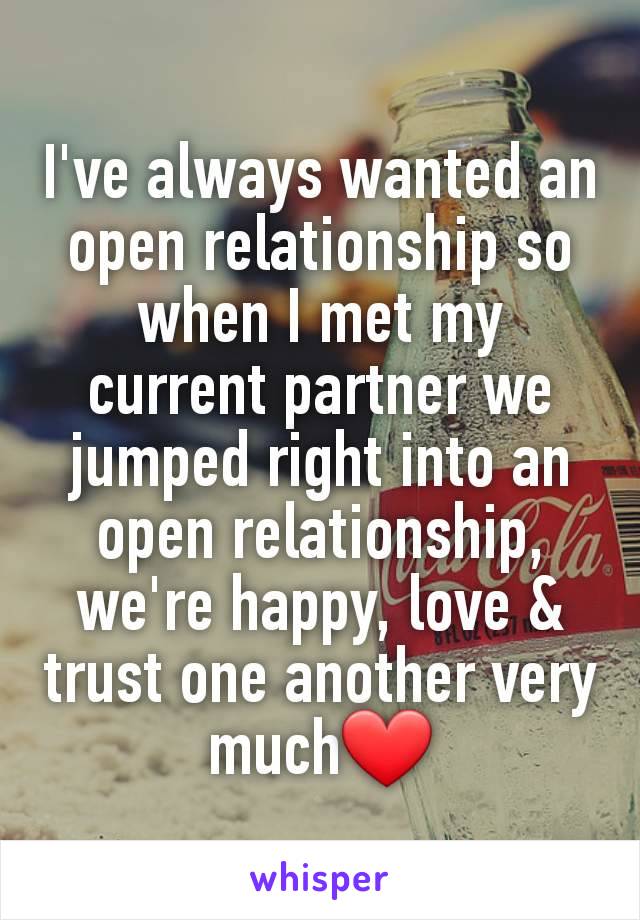 I've always wanted an open relationship so when I met my current partner we jumped right into an open relationship, we're happy, love & trust one another very much❤