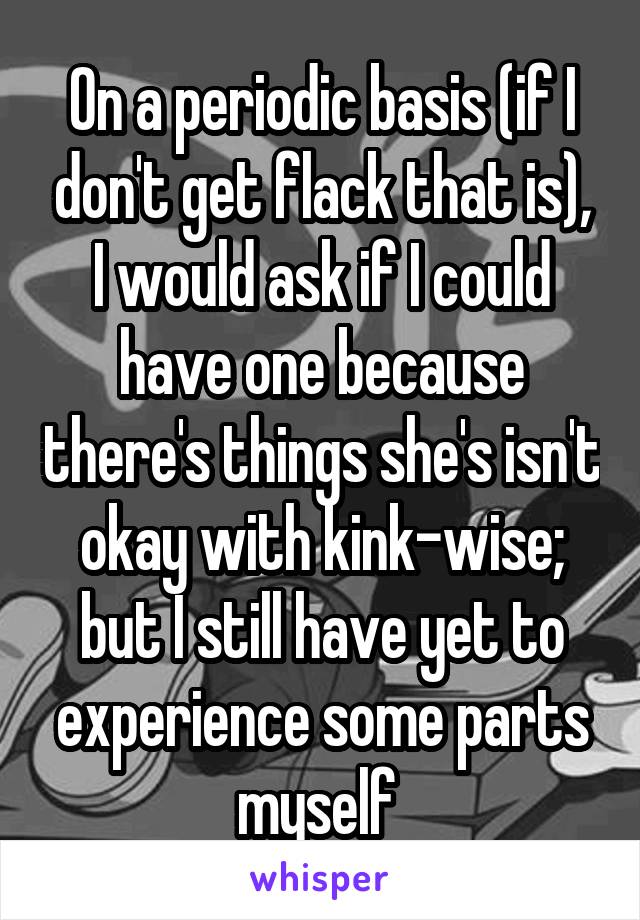 On a periodic basis (if I don't get flack that is), I would ask if I could have one because there's things she's isn't okay with kink-wise; but I still have yet to experience some parts myself 