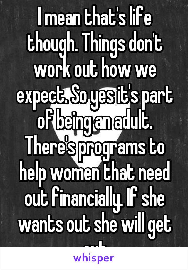 I mean that's life though. Things don't work out how we expect. So yes it's part of being an adult. There's programs to help women that need out financially. If she wants out she will get out