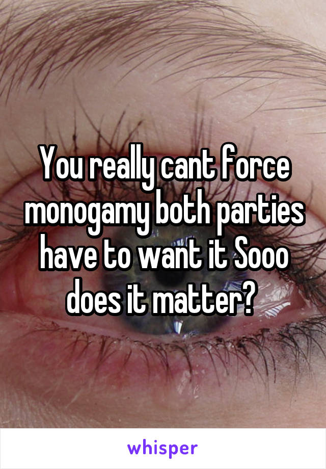 You really cant force monogamy both parties have to want it Sooo does it matter? 