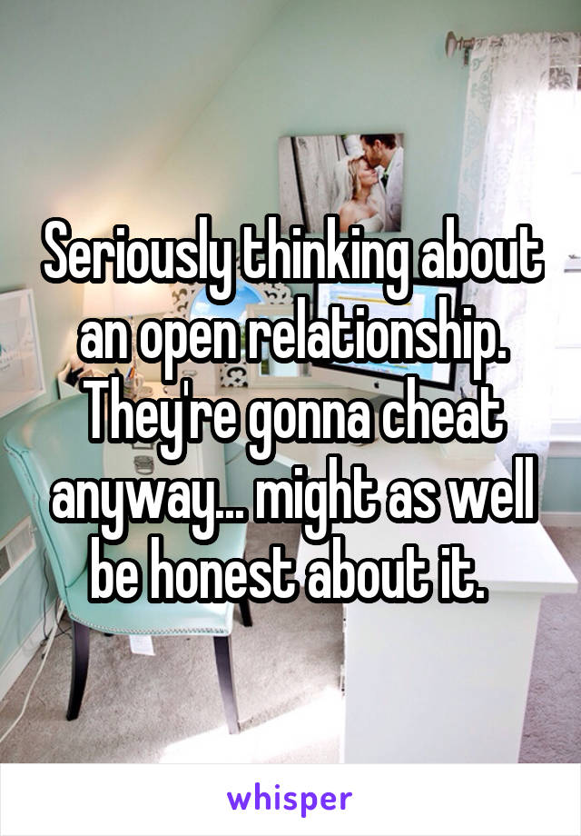 Seriously thinking about an open relationship. They're gonna cheat anyway... might as well be honest about it. 