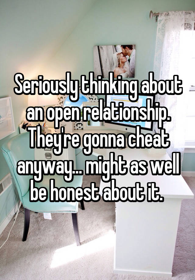 Seriously thinking about an open relationship. They're gonna cheat anyway... might as well be honest about it. 