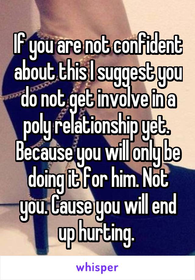 If you are not confident about this I suggest you do not get involve in a poly relationship yet.  Because you will only be doing it for him. Not you. Cause you will end up hurting. 