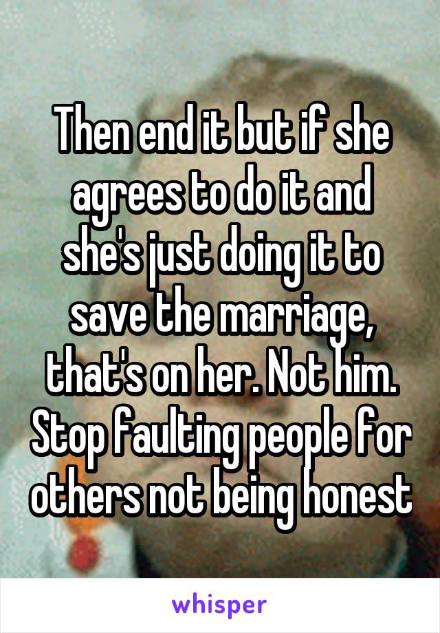 Then end it but if she agrees to do it and she's just doing it to save the marriage, that's on her. Not him. Stop faulting people for others not being honest