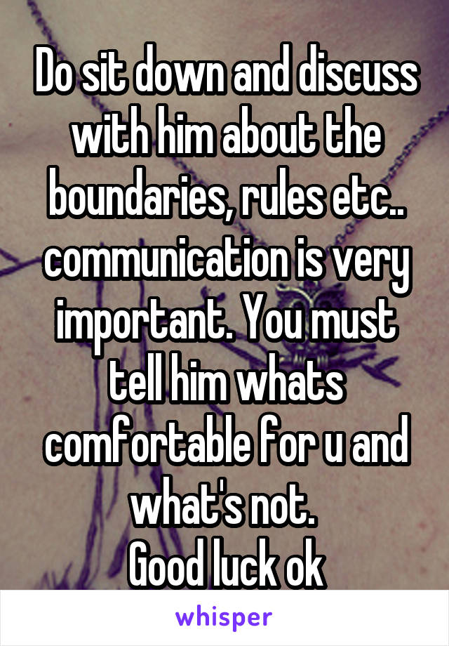 Do sit down and discuss with him about the boundaries, rules etc.. communication is very important. You must tell him whats comfortable for u and what's not. 
Good luck ok