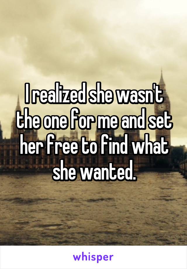 I realized she wasn't the one for me and set her free to find what she wanted.