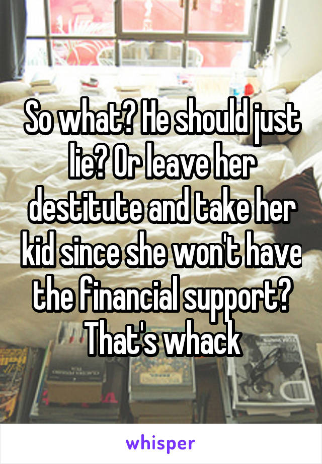 So what? He should just lie? Or leave her destitute and take her kid since she won't have the financial support? That's whack