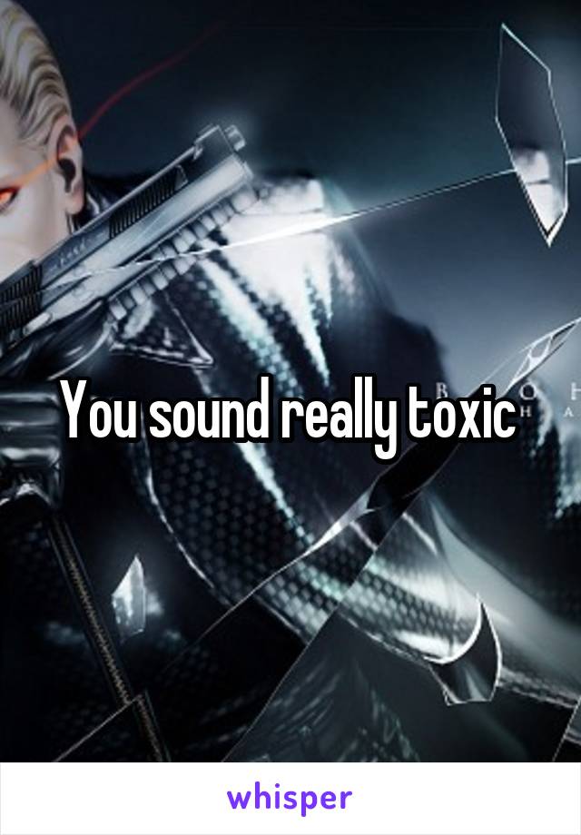 You sound really toxic 