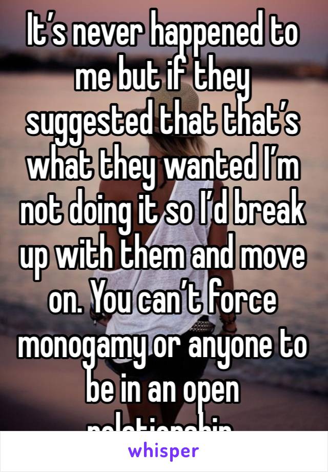 It’s never happened to me but if they suggested that that’s what they wanted I’m not doing it so I’d break up with them and move on. You can’t force monogamy or anyone to be in an open relationship.