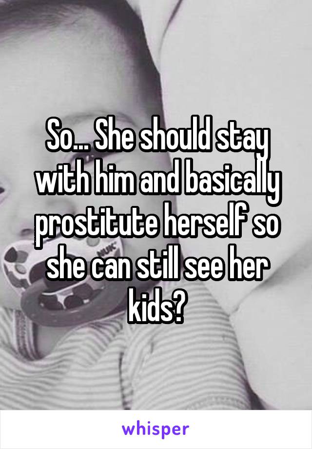 So... She should stay with him and basically prostitute herself so she can still see her kids?