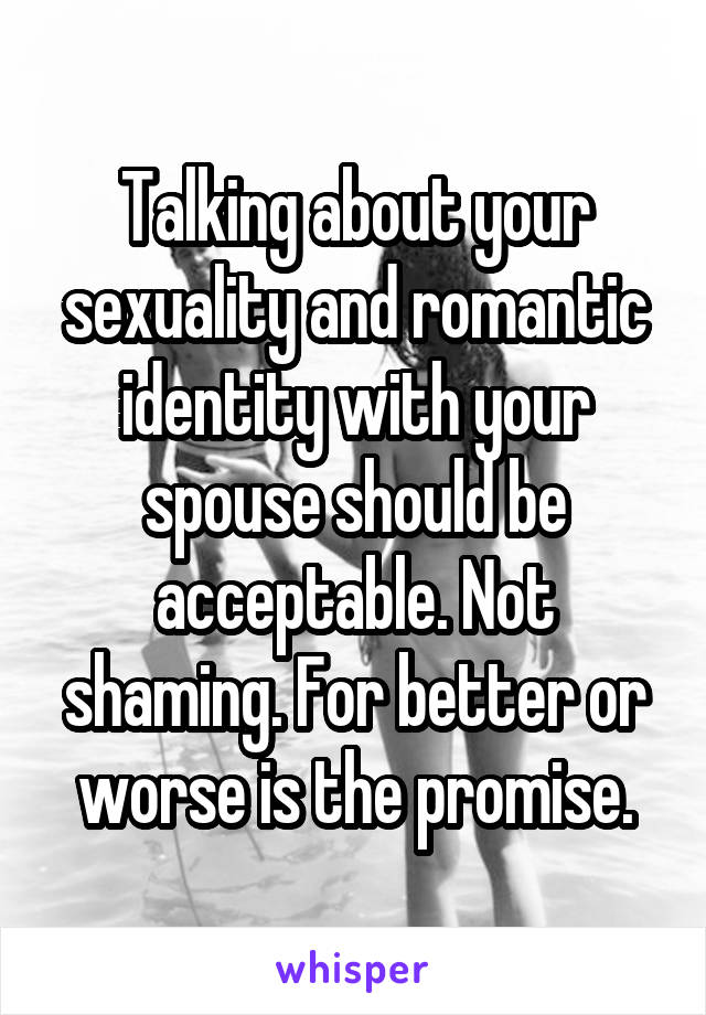 Talking about your sexuality and romantic identity with your spouse should be acceptable. Not shaming. For better or worse is the promise.