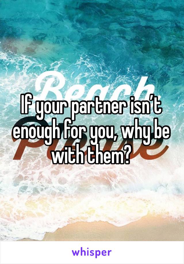 If your partner isn’t enough for you, why be with them? 