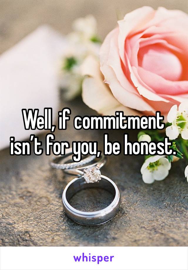 Well, if commitment isn’t for you, be honest. 