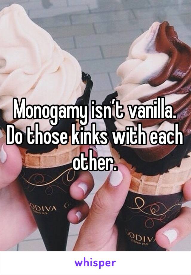 Monogamy isn’t vanilla. Do those kinks with each other. 