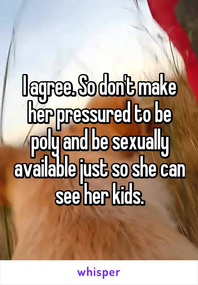 I agree. So don't make her pressured to be poly and be sexually available just so she can see her kids.