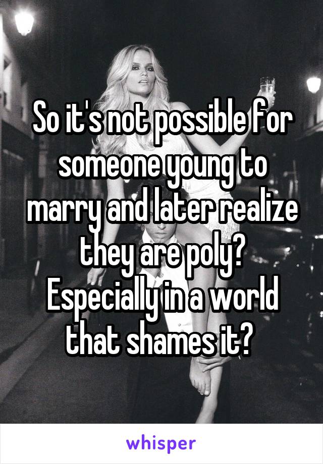 So it's not possible for someone young to marry and later realize they are poly? Especially in a world that shames it? 